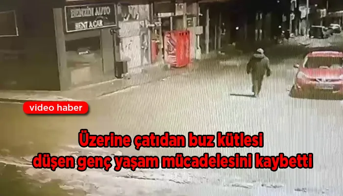 Üzerine çatıdan buz kütlesi düşen genç yaşam mücadelesini kaybetti