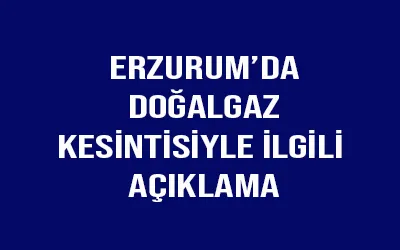 Erzurum’da doğalgaz kesintisiyle ilgili açıklama